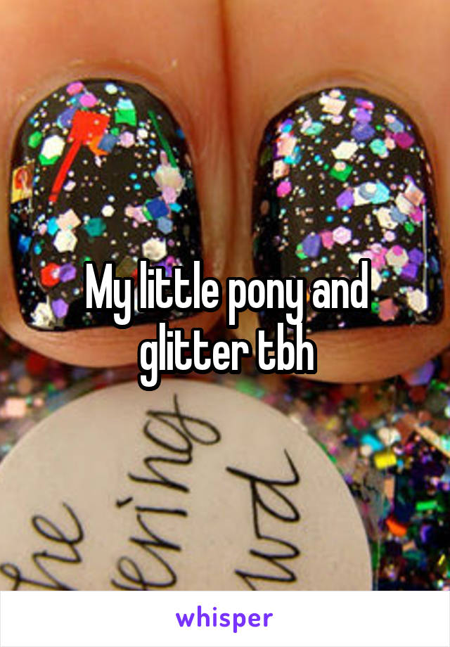 My little pony and glitter tbh