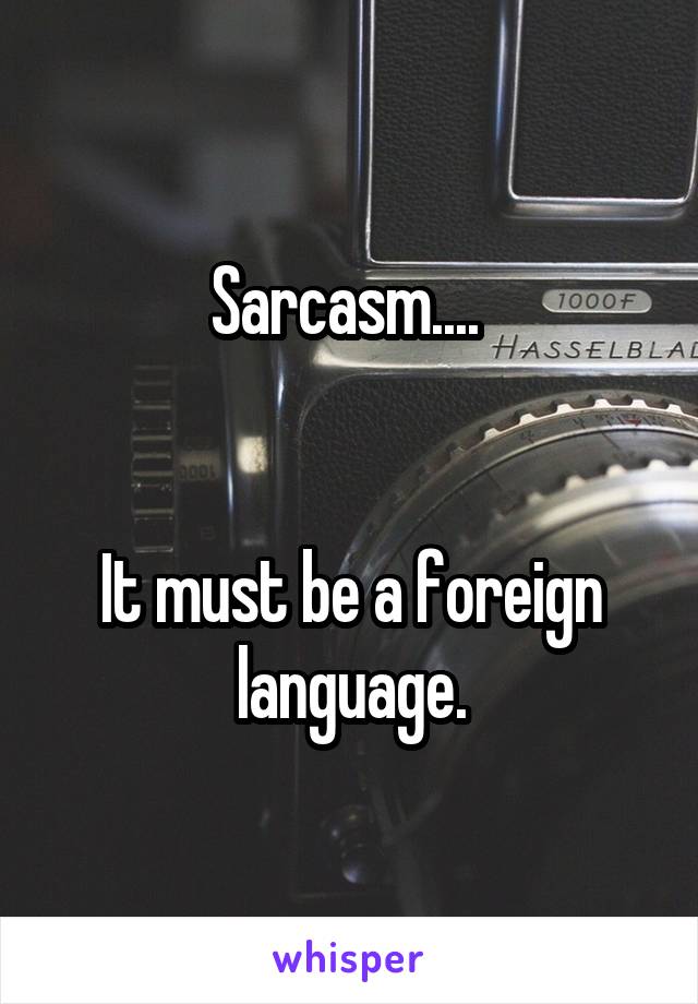 Sarcasm.... 


It must be a foreign language.