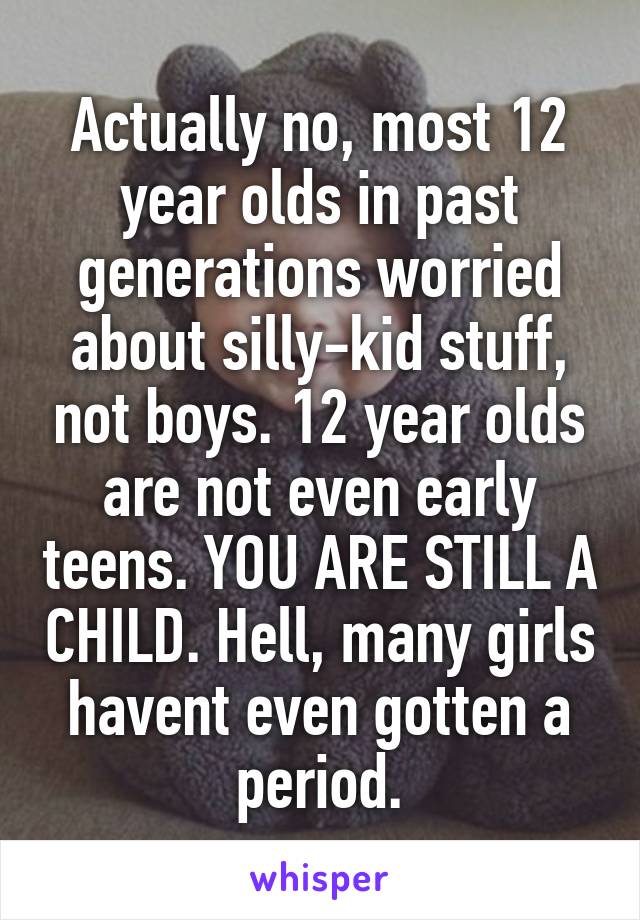 Actually no, most 12 year olds in past generations worried about silly-kid stuff, not boys. 12 year olds are not even early teens. YOU ARE STILL A CHILD. Hell, many girls havent even gotten a period.