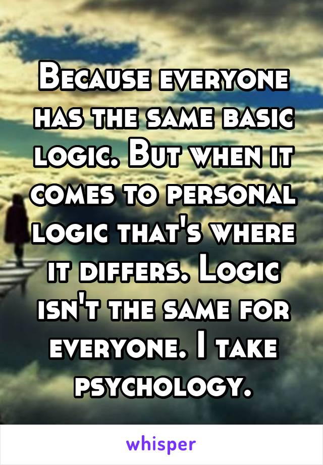 Because everyone has the same basic logic. But when it comes to personal logic that's where it differs. Logic isn't the same for everyone. I take psychology.