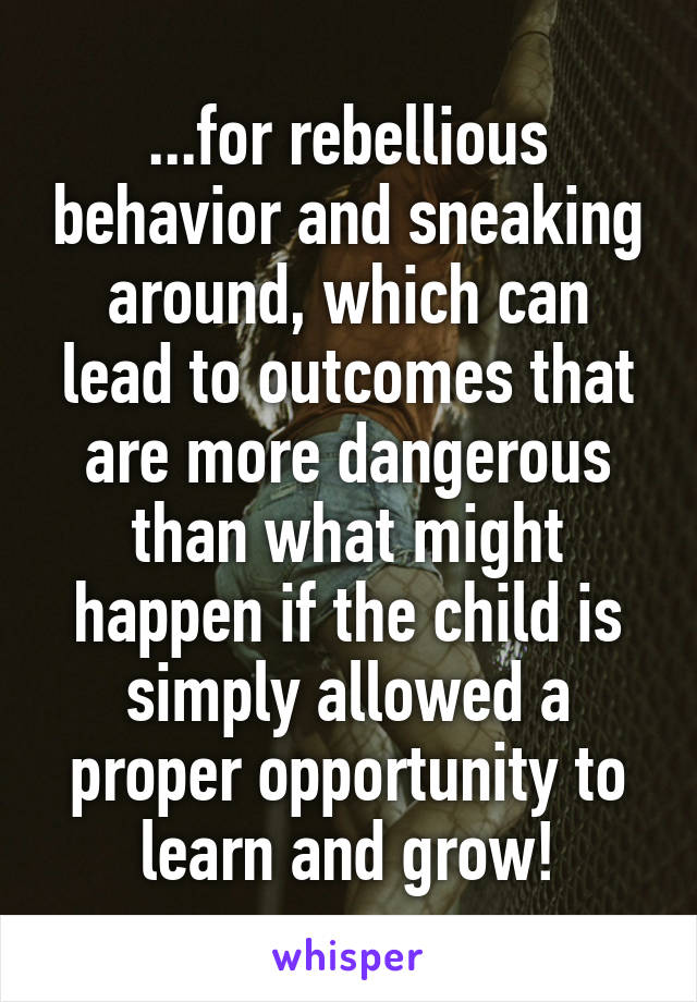 ...for rebellious behavior and sneaking around, which can lead to outcomes that are more dangerous than what might happen if the child is simply allowed a proper opportunity to learn and grow!