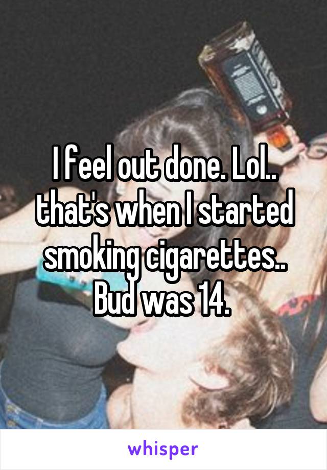 I feel out done. Lol.. that's when I started smoking cigarettes.. Bud was 14. 