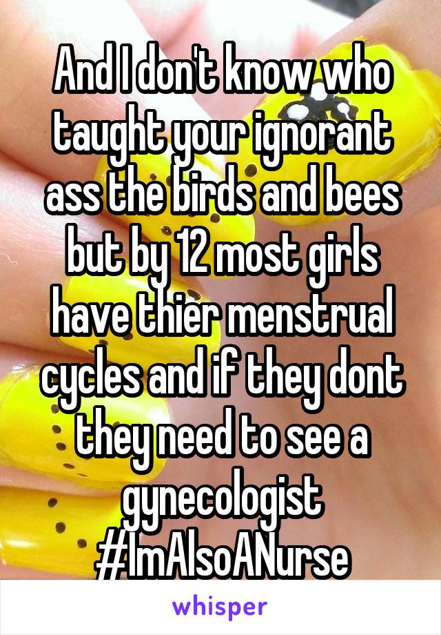 And I don't know who taught your ignorant ass the birds and bees but by 12 most girls have thier menstrual cycles and if they dont they need to see a gynecologist #ImAlsoANurse