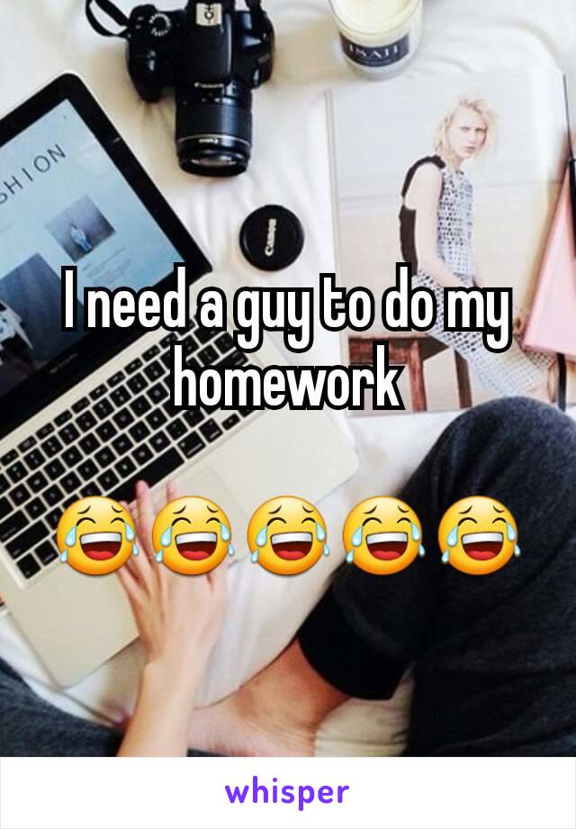 I need a guy to do my homework

😂😂😂😂😂