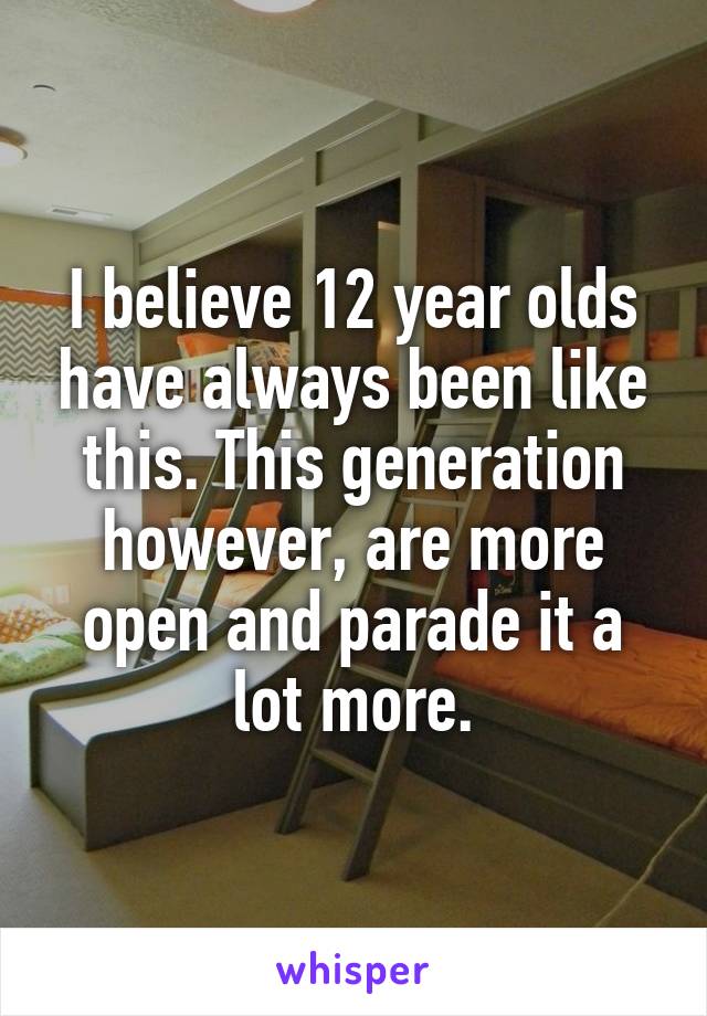 I believe 12 year olds have always been like this. This generation however, are more open and parade it a lot more.