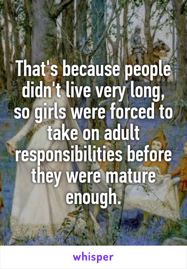 That's because people didn't live very long, so girls were forced to take on adult responsibilities before they were mature enough.