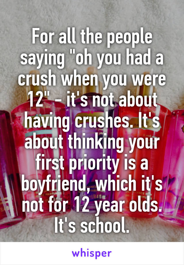 For all the people saying "oh you had a crush when you were 12" - it's not about having crushes. It's about thinking your first priority is a boyfriend, which it's not for 12 year olds. It's school.