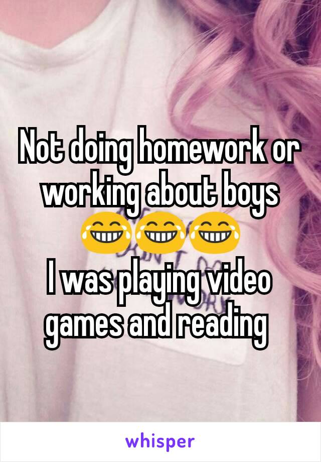 Not doing homework or working about boys 😂😂😂
I was playing video games and reading 