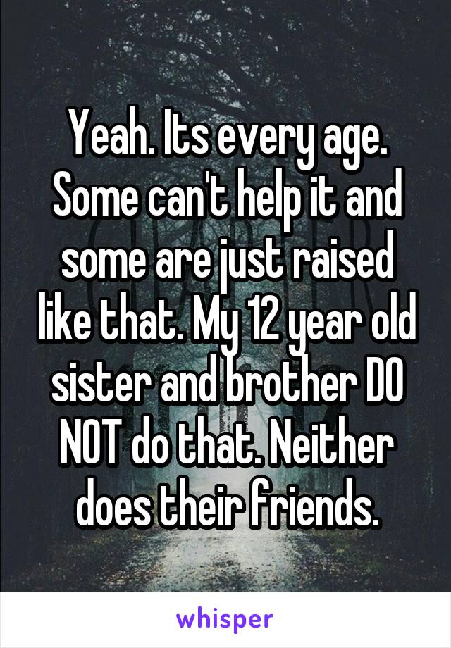 Yeah. Its every age. Some can't help it and some are just raised like that. My 12 year old sister and brother DO NOT do that. Neither does their friends.