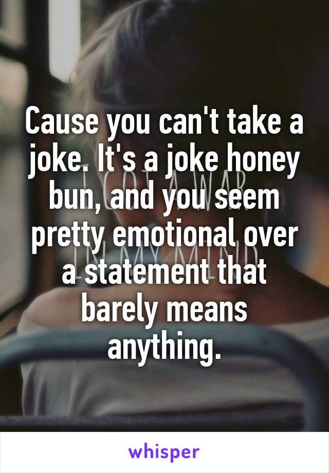 Cause you can't take a joke. It's a joke honey bun, and you seem pretty emotional over a statement that barely means anything.