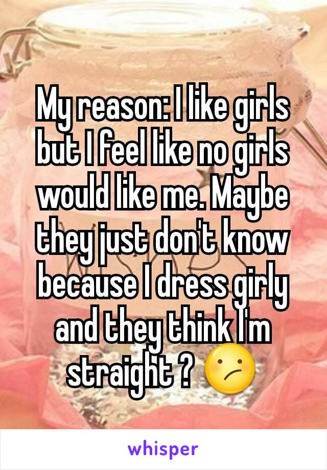 My reason: I like girls but I feel like no girls would like me. Maybe they just don't know because I dress girly and they think I'm straight ? 😕