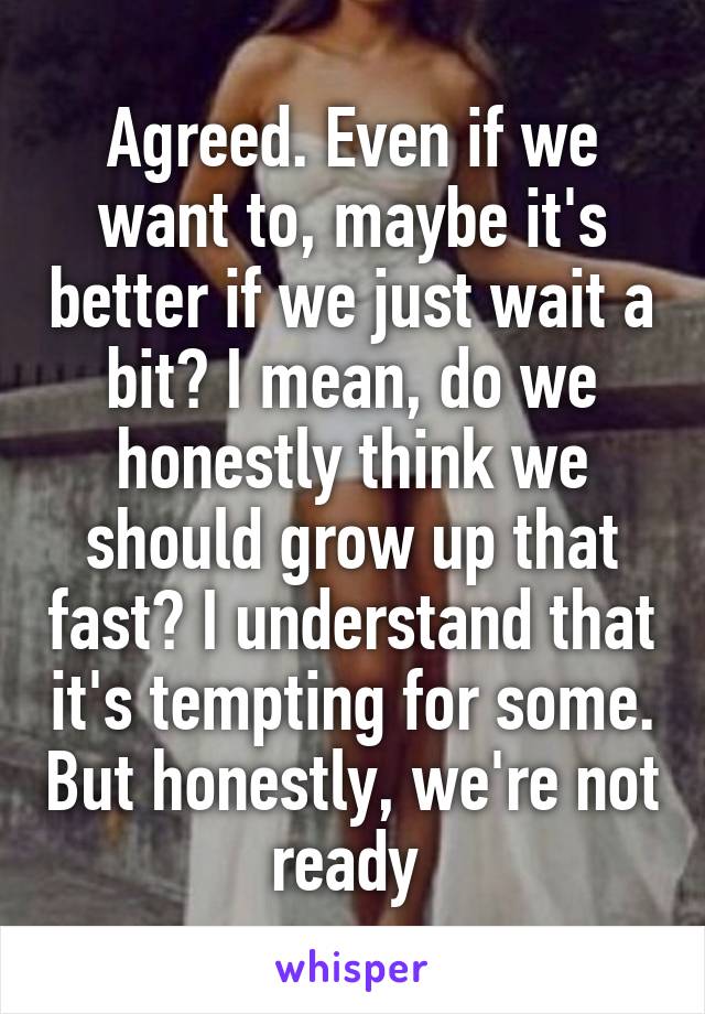 Agreed. Even if we want to, maybe it's better if we just wait a bit? I mean, do we honestly think we should grow up that fast? I understand that it's tempting for some. But honestly, we're not ready 