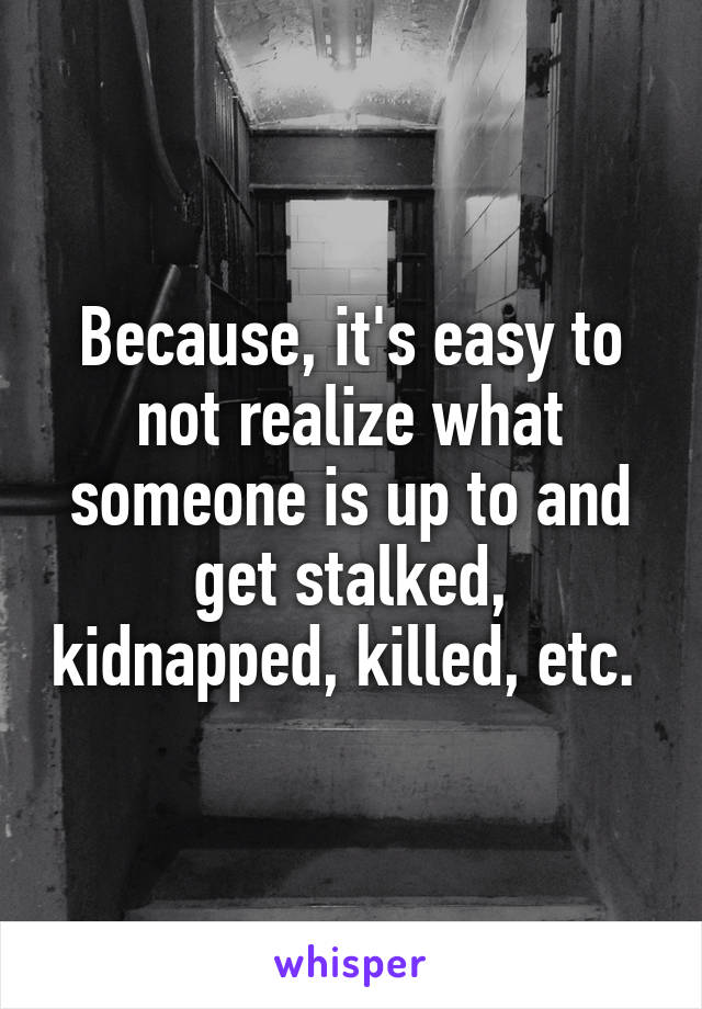 Because, it's easy to not realize what someone is up to and get stalked, kidnapped, killed, etc. 