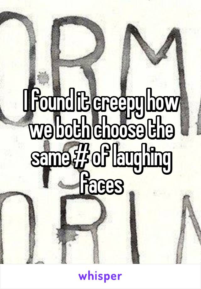 I found it creepy how we both choose the same # of laughing faces