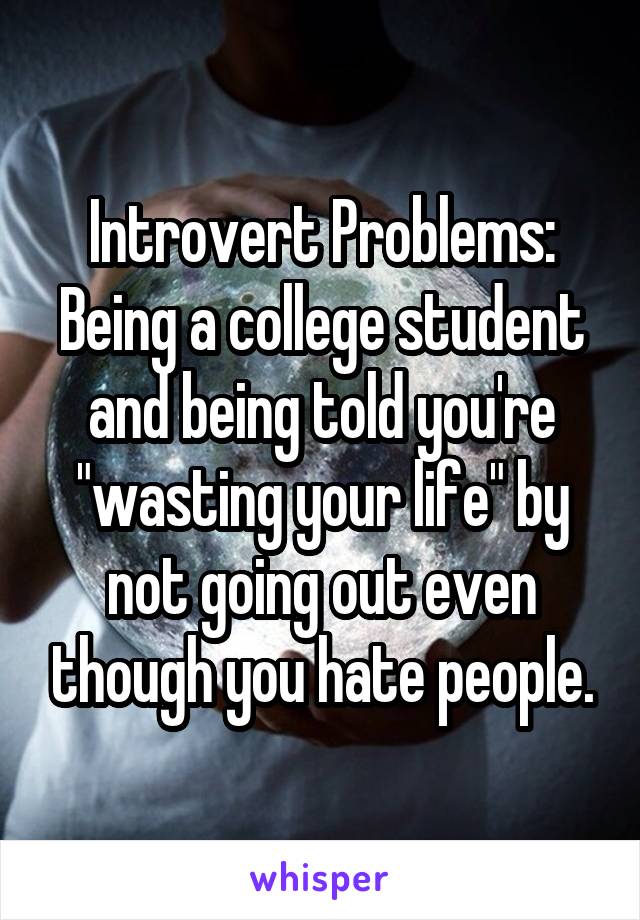 Introvert Problems:
Being a college student and being told you're "wasting your life" by not going out even though you hate people.