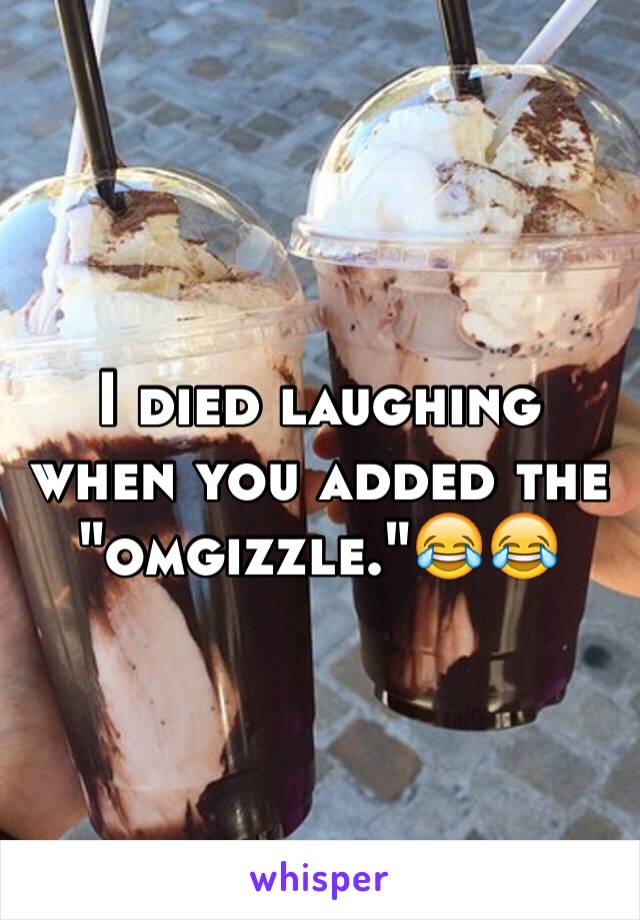 I died laughing when you added the "omgizzle."😂😂