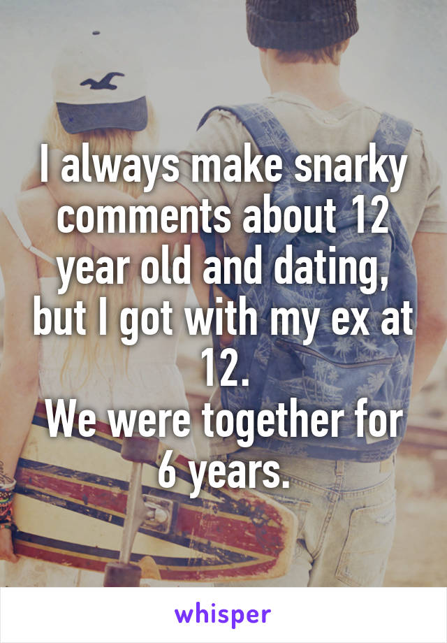 I always make snarky comments about 12 year old and dating, but I got with my ex at 12.
We were together for 6 years.