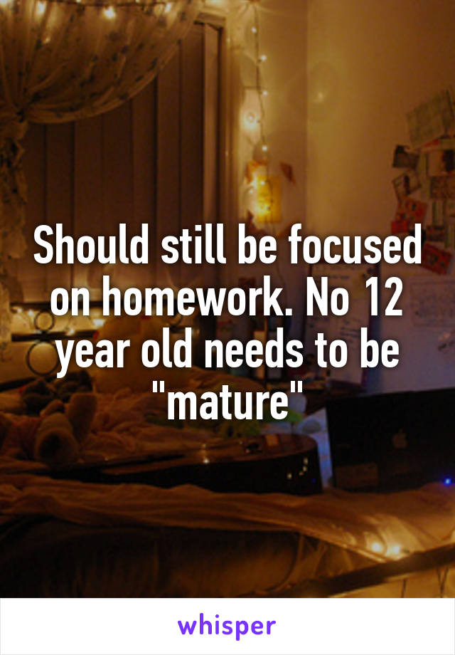 Should still be focused on homework. No 12 year old needs to be "mature"