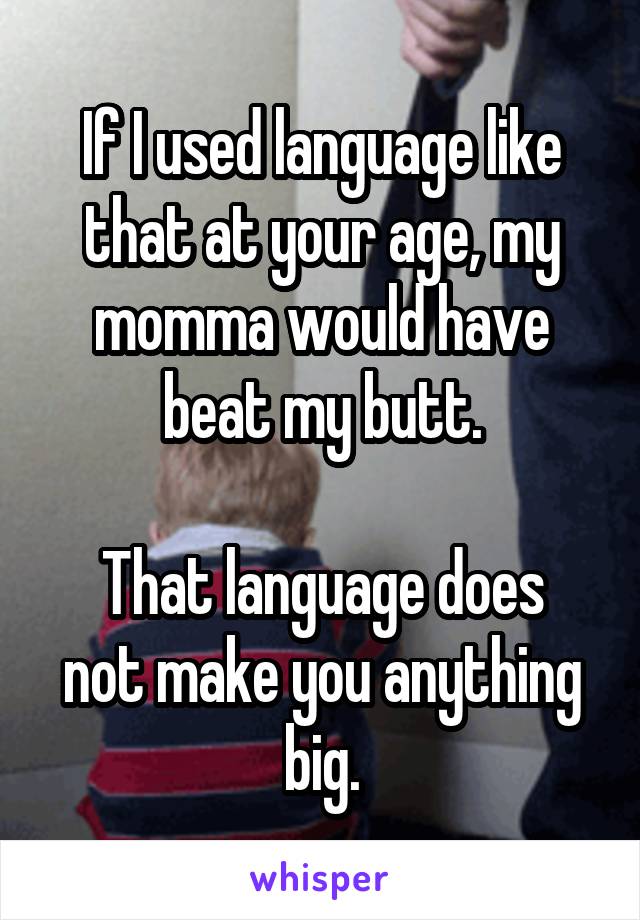 If I used language like that at your age, my momma would have beat my butt.

That language does not make you anything big.