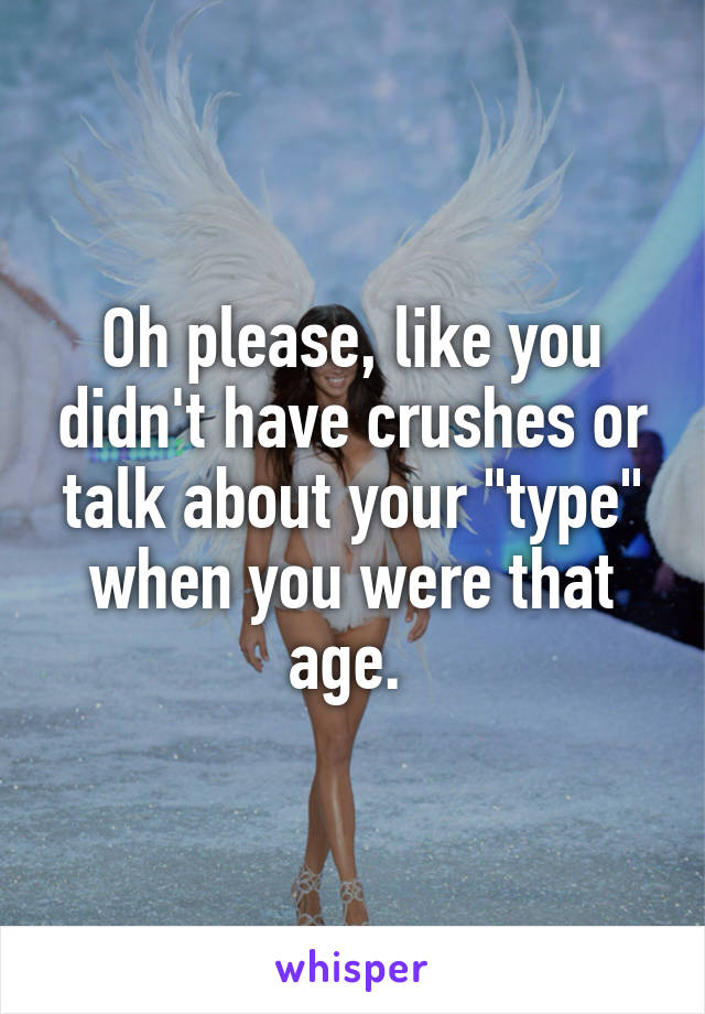 Oh please, like you didn't have crushes or talk about your "type" when you were that age. 