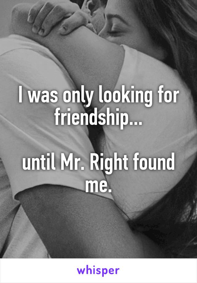 I was only looking for friendship...

until Mr. Right found me.