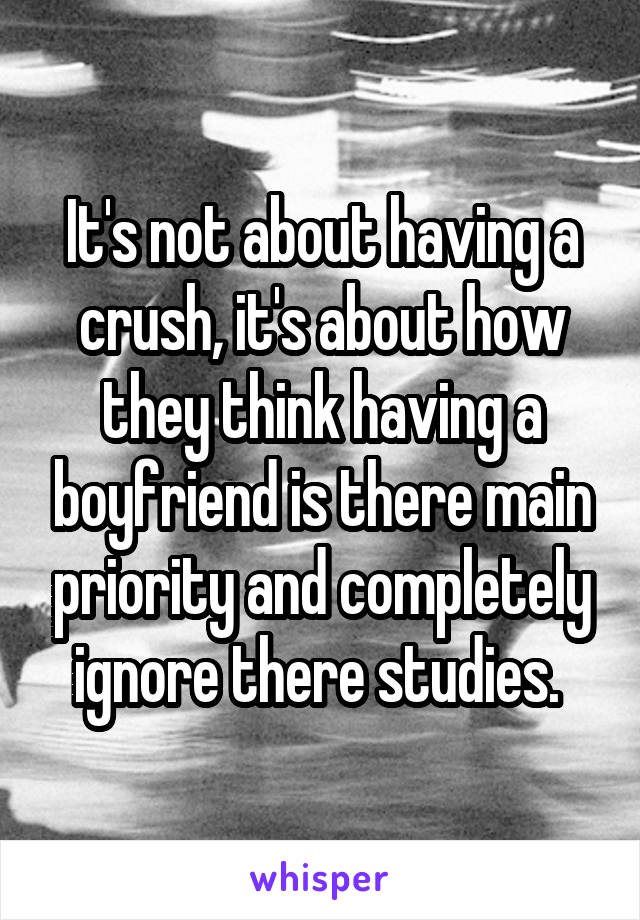 It's not about having a crush, it's about how they think having a boyfriend is there main priority and completely ignore there studies. 