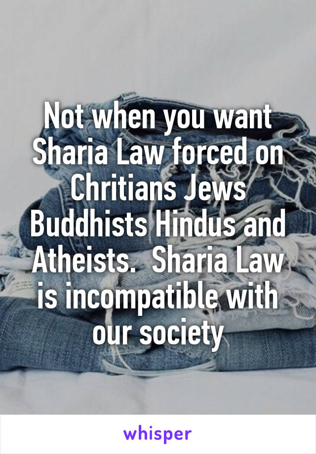 Not when you want Sharia Law forced on Chritians Jews Buddhists Hindus and Atheists.  Sharia Law is incompatible with our society