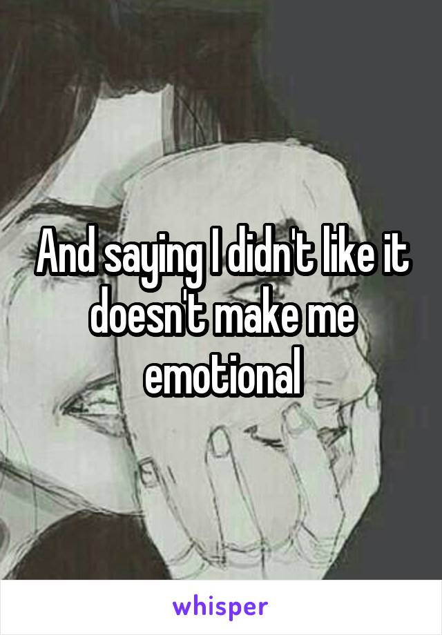 And saying I didn't like it doesn't make me emotional