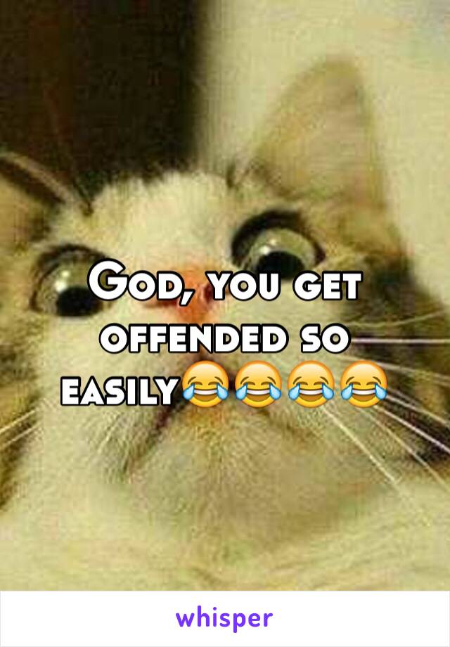 God, you get offended so easily😂😂😂😂