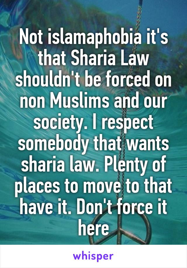 Not islamaphobia it's that Sharia Law shouldn't be forced on non Muslims and our society. I respect somebody that wants sharia law. Plenty of places to move to that have it. Don't force it here