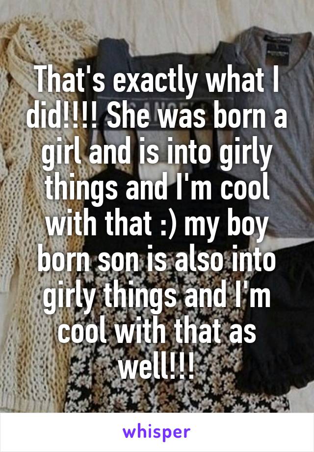 That's exactly what I did!!!! She was born a girl and is into girly things and I'm cool with that :) my boy born son is also into girly things and I'm cool with that as well!!!