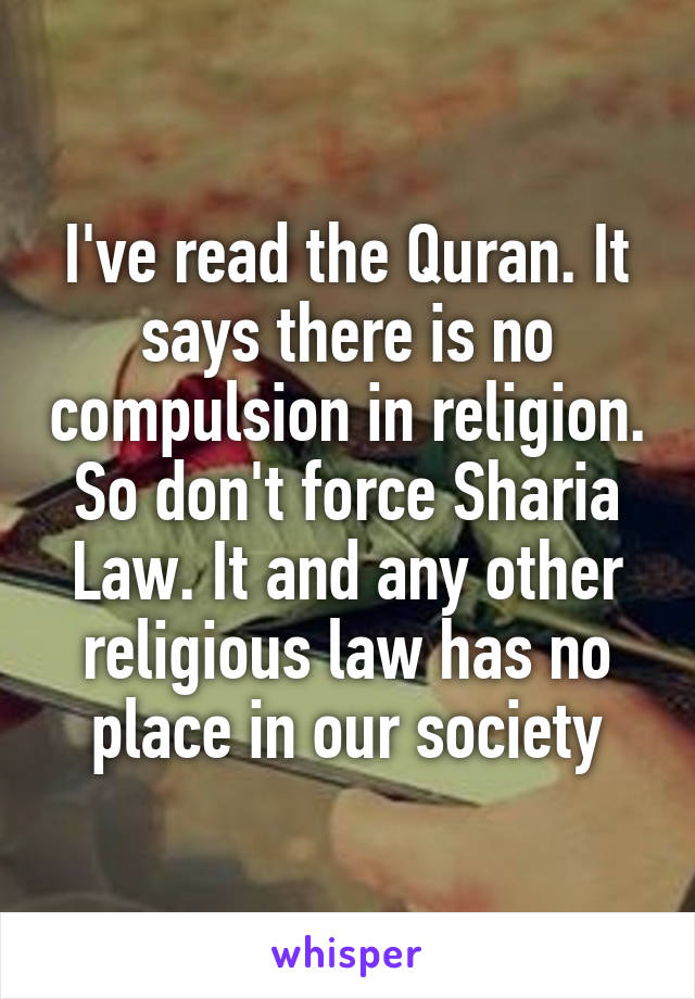 I've read the Quran. It says there is no compulsion in religion. So don't force Sharia Law. It and any other religious law has no place in our society