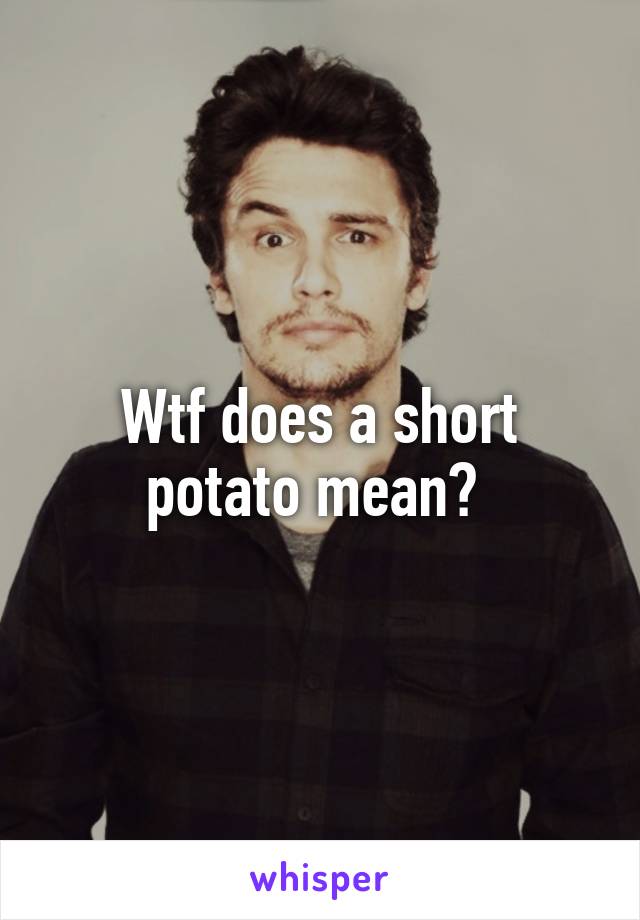 Wtf does a short potato mean? 