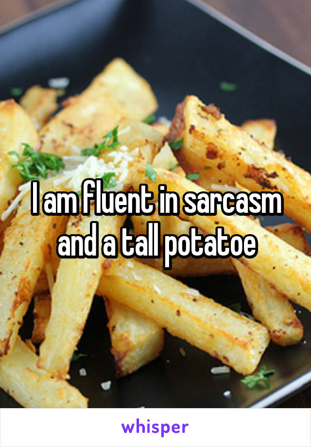 I am fluent in sarcasm and a tall potatoe