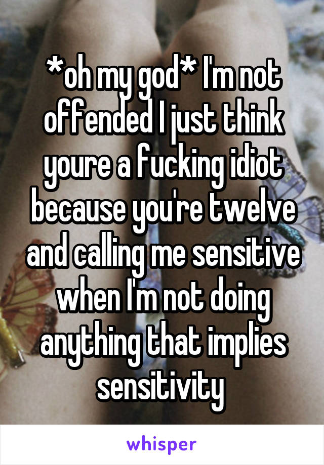 *oh my god* I'm not offended I just think youre a fucking idiot because you're twelve and calling me sensitive when I'm not doing anything that implies sensitivity 