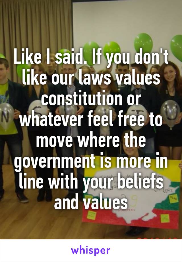 Like I said. If you don't like our laws values constitution or whatever feel free to move where the government is more in line with your beliefs and values