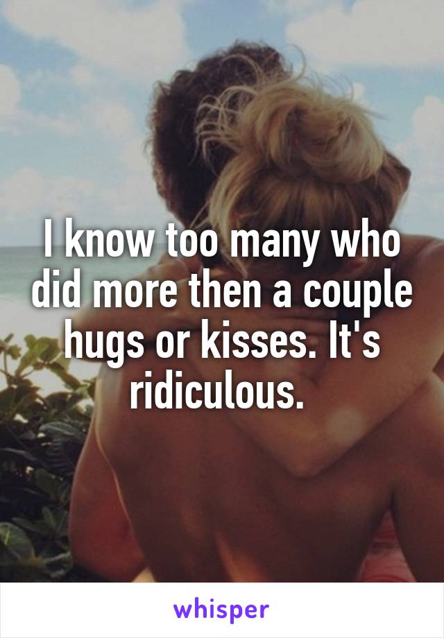 I know too many who did more then a couple hugs or kisses. It's ridiculous. 