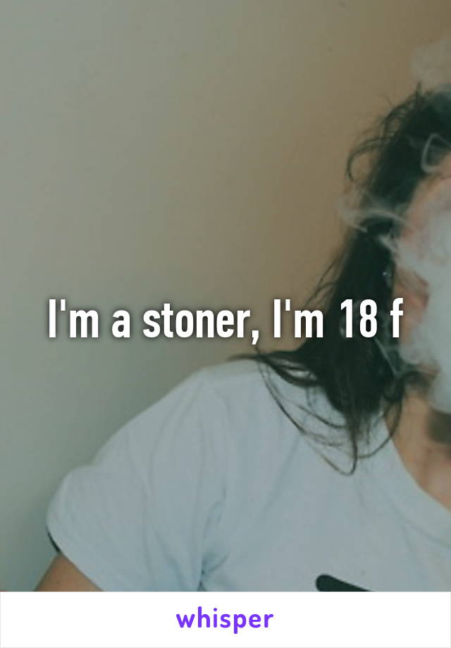 I'm a stoner, I'm 18 f