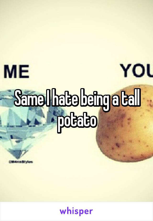 Same I hate being a tall potato