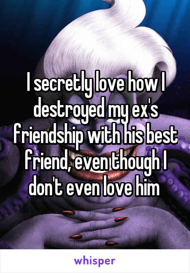 I secretly love how I destroyed my ex's friendship with his best friend, even though I don't even love him 