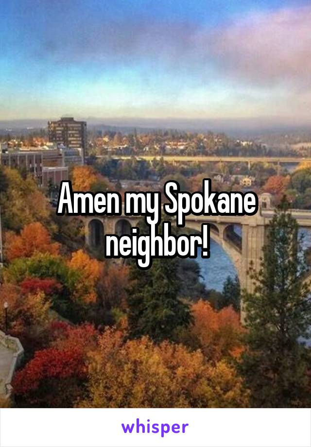 Amen my Spokane neighbor!