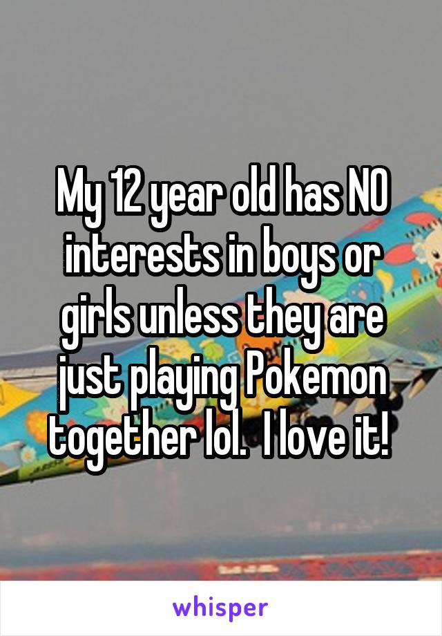 My 12 year old has NO interests in boys or girls unless they are just playing Pokemon together lol.  I love it! 