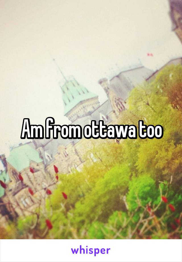 Am from ottawa too