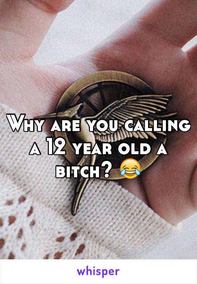 Why are you calling a 12 year old a bitch? 😂