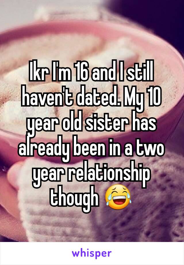 Ikr I'm 16 and I still haven't dated. My 10 year old sister has already been in a two year relationship though 😂