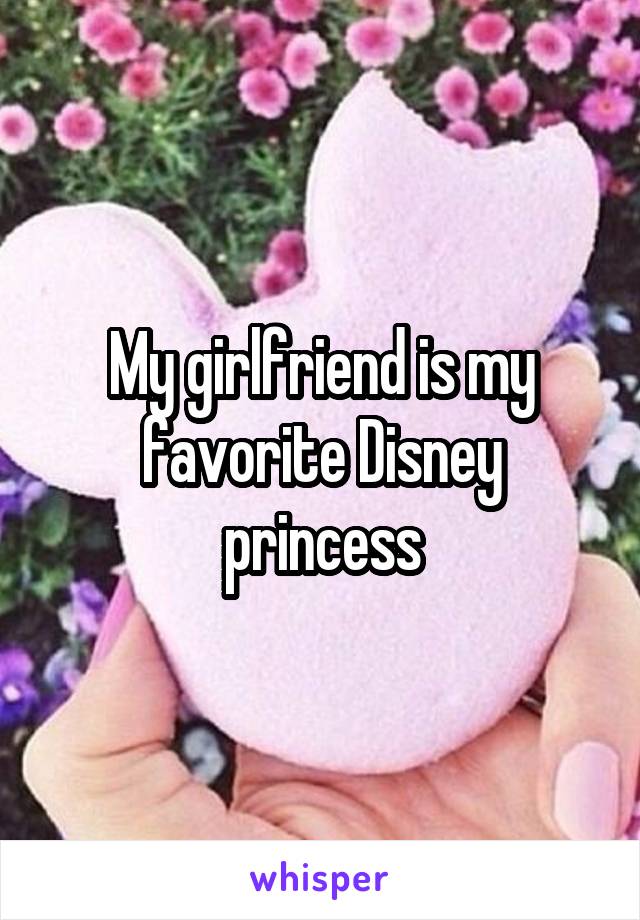 My girlfriend is my favorite Disney princess