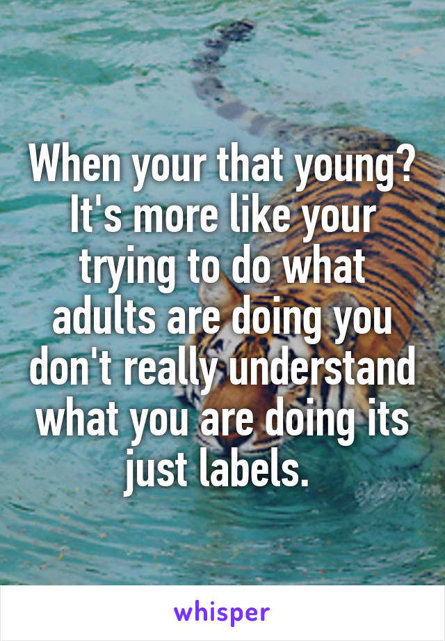 When your that young? It's more like your trying to do what adults are doing you don't really understand what you are doing its just labels. 