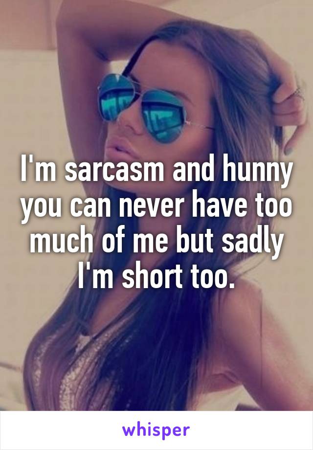 I'm sarcasm and hunny you can never have too much of me but sadly I'm short too.