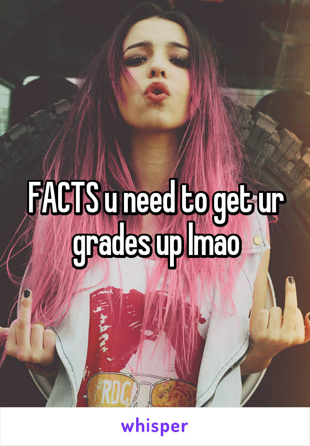 FACTS u need to get ur grades up lmao