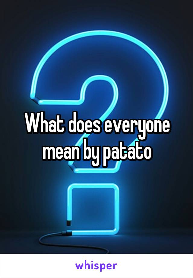 What does everyone mean by patato